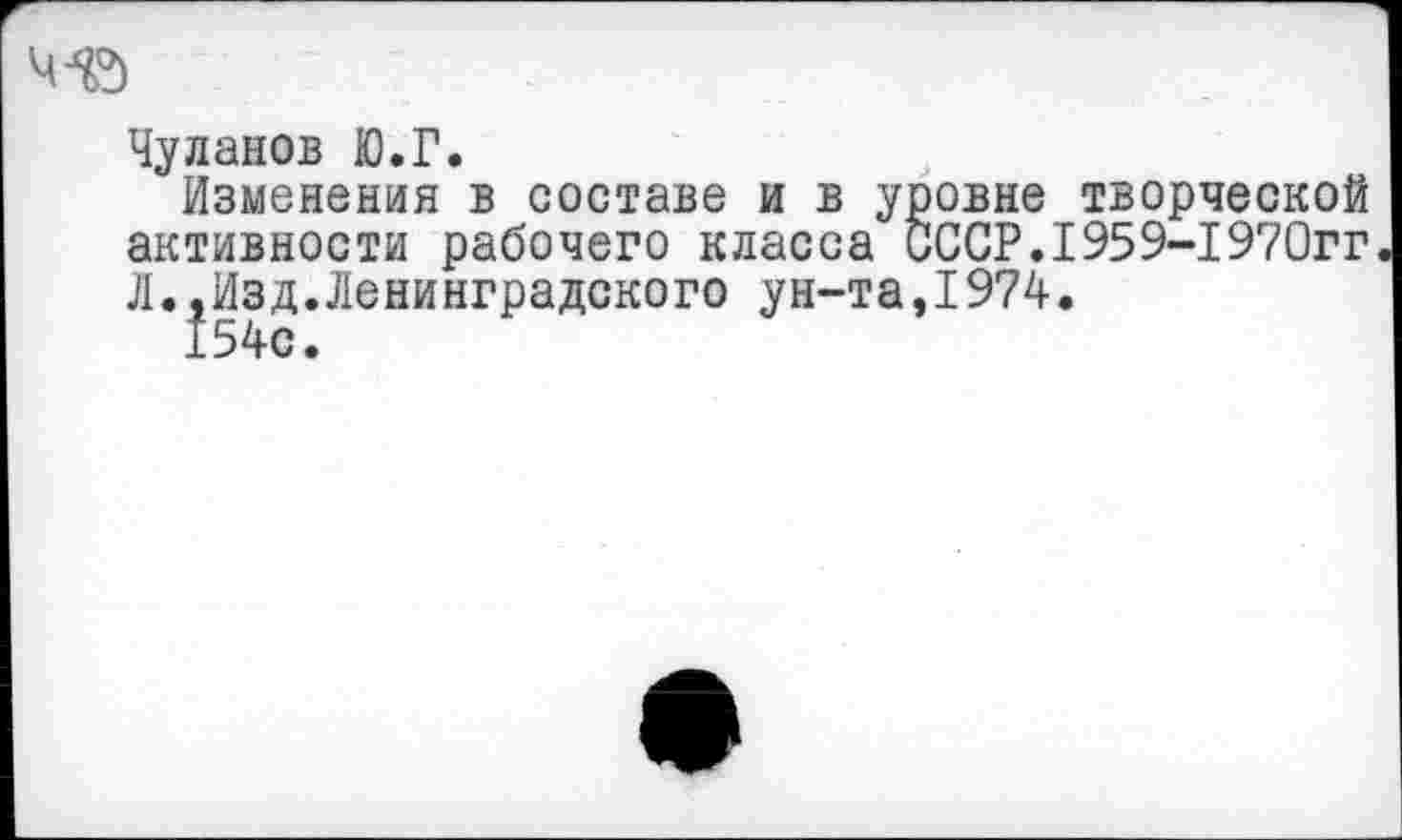 ﻿Чуланов Ю.Г.
Изменения в составе и в уровне творческой активности рабочего класса СССР.1959-1970гг Л..Изд.Ленинградского ун-та,1974.
154с.